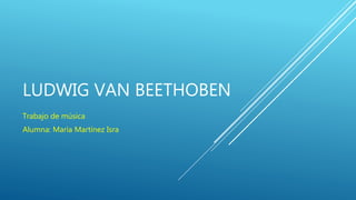 LUDWIG VAN BEETHOBEN
Trabajo de música
Alumna: María Martínez Isra
 