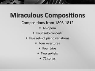 Miraculous Compositions
   Compositions from 1803-1812
               An opera
           Four solo concerti
      Five sets of piano variations
            Four overtures
               Four trios
              Two sextets
               72 songs
 