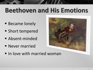 Beethoven and His Emotions
 Became lonely
 Short tempered
 Absent-minded
 Never married
 In love with married woman
 