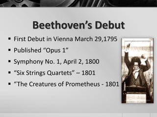Beethoven’s Debut
 First Debut in Vienna March 29,1795
 Published “Opus 1”
 Symphony No. 1, April 2, 1800
 “Six Strings Quartets” – 1801
 “The Creatures of Prometheus - 1801
 