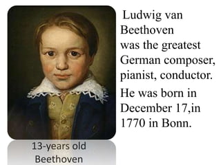 13-years old
Beethoven
Ludwig van
Beethoven
was the greatest
German composer,
pianist, conductor.
He was born in
December 17,in
1770 in Bonn.
 