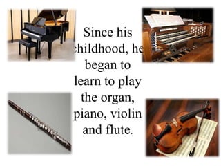 Since his
childhood, he
began to
learn to play
the organ,
piano, violin
and flute.
 