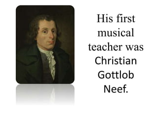 His first
musical
teacher was
Christian
Gottlob
Neef.
 