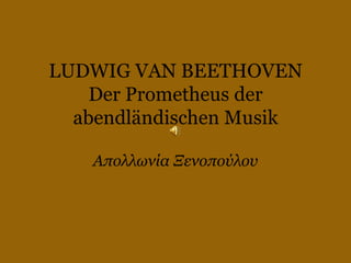 LUDWIG VAN BEETHOVEN
Der Prometheus der
abendländischen Musik
Απολλωνία Ξενοπούλου

 