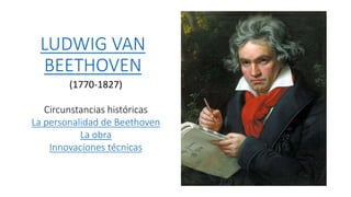LUDWIG VAN
BEETHOVEN
(1770-1827)
Circunstancias históricas
La personalidad de Beethoven
La obra
Innovaciones técnicas
 