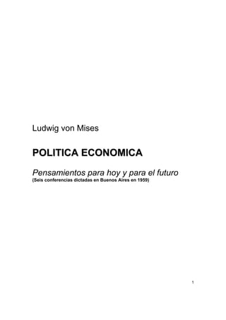 1
Ludwig von Mises
PPOOLLIITTIICCAA EECCOONNOOMMIICCAA
Pensamientos para hoy y para el futuro
(Seis conferencias dictadas en Buenos Aires en 1959)
 