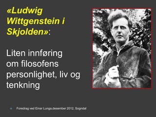 «Ludwig
Wittgenstein i
Skjolden»:

Liten innføring
om filosofens
personlighet, liv og
tenkning

   Foredrag ved Einar Lunga,desember 2012, Sogndal
 