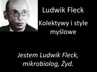 Ludwik Fleck Kolektywy i style myślowe Jestem Ludwik Fleck, mikrobiolog, Żyd. 