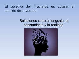 El objetivo del Tractatus es aclarar el
sentido de la verdad.
Relaciones entre el lenguaje, el
pensamiento y la realidad
 