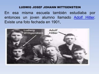 LUDWIG JOSEF JOHANN WITTGENSTEIN
En esa misma escuela también estudiaba por
entonces un joven alumno llamado Adolf Hitler.
Existe una foto fechada en 1901,
 