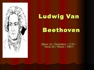 Ludwig   Van   Beethoven (Bonn 16 / Diciembre / 1770 – Viena 26 / Marzo / 1987) 