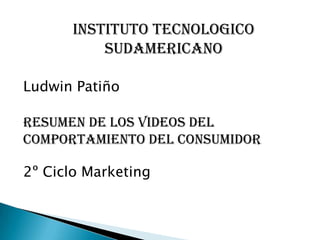 INSTITUTO TECNOLOGICO SUDAMERICANO Ludwin Patiño Resumen de los videos del comportamiento del consumidor 2º Ciclo Marketing 