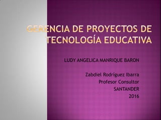 LUDY ANGELICA MANRIQUE BARON
Zabdiel Rodríguez Ibarra
Profesor Consultor
SANTANDER
2016
 
