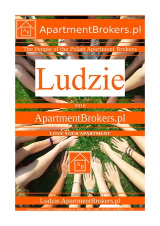 The People of the Polish Apartment Brokers
Ludzie
2016
ApartmentBrokers.pl
LOVE YOUR APARTMENT
REBPL-ABPL-DOC-PEOPLE-20160829_1
Ludzie.ApartmentBrokers.pl
1/25
ApartmentBrokers.pl ® All-Rights-Reserved- REBPL_DOC_ABPL_PEOPLE_20160829_1 - 1/25
 