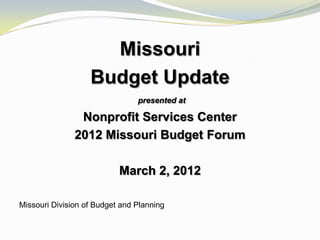 Missouri
                   Budget Update
                                presented at

                Nonprofit Services Center
               2012 Missouri Budget Forum

                           March 2, 2012

Missouri Division of Budget and Planning
 
