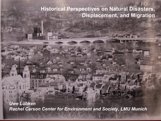 Historical Perspectives on Natural Disasters,
                             Displacement, and Migration




Uwe Lübken
Rachel Carson Center for Environment and Society, LMU Munich
 