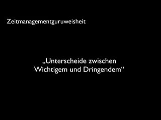 „Unterscheide zwischen
Wichtigem und Dringendem“
Zeitmanagementguruweisheit
 