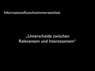 „Unterscheide zwischen
Relevantem und Interessantem“
Informationsﬂutschwimmerweisheit
 