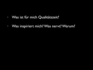 • Was ist für mich Qualitätszeit?
• Was inspiriert mich? Was nervt? Warum?
 