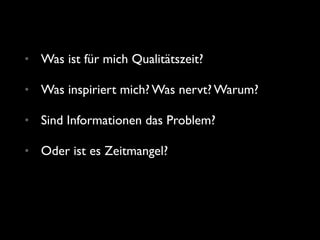 • Was ist für mich Qualitätszeit?
• Was inspiriert mich? Was nervt? Warum?
• Sind Informationen das Problem?
• Oder ist es Zeitmangel?
 