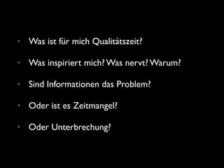 • Was ist für mich Qualitätszeit?
• Was inspiriert mich? Was nervt? Warum?
• Sind Informationen das Problem?
• Oder ist es Zeitmangel?
• Oder Unterbrechung?
 