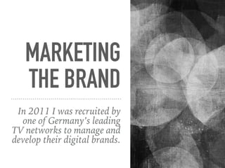 MARKETING
THE BRAND
In 2011 I was recruited by
one of Germany’s leading
TV networks to manage and
develop their digital br...