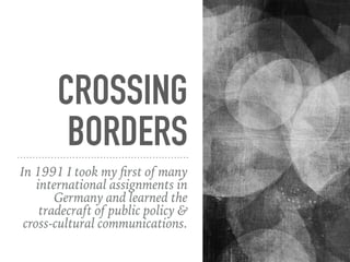 CROSSING
BORDERS
In 1991 I took my ﬁrst of many
international assignments in
Germany and learned the
tradecraft of public policy &
cross-cultural communications.
 