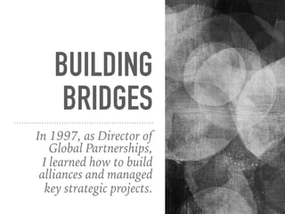 BUILDING
BRIDGES
In 1997, as Director of
Global Partnerships,
I learned how to build
alliances and managed
key strategic p...