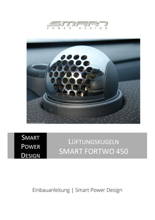 Einbauanleitung | Smart Power Design
SMART
POWER
DESIGN
LÜFTUNGSKUGELN
SMART FORTWO 450
 