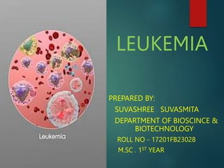 LEUKEMIA
PREPARED BY:
SUVASHREE SUVASMITA
DEPARTMENT OF BIOSCINCE &
BIOTECHNOLOGY
ROLL NO - 17201FB23028
M.SC . 1ST YEAR
 