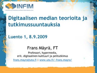 Digitaalisen median teorioita ja
tutkimussuuntauksia

Luento 1, 8.9.2009

             Frans Mäyrä, FT
               Professori, hypermedia,
     erit. digitaalinen kulttuuri ja pelitutkimus
  frans.mayra@uta.fi | www.uta.fi/~frans.mayra/
 