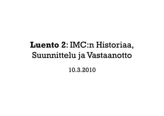 Luento 2: IMC:n Historiaa,
Suunnittelu ja Vastaanotto
         10.3.2010
 