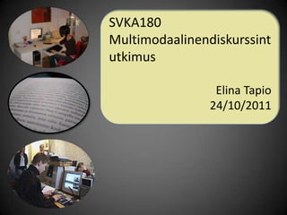 SVKA180
Multimodaalinendiskurssint
utkimus

                 Elina Tapio
                24/10/2011
 