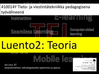 Luento2: Teoria
410014Y Tieto- ja viestintätekniikka pedagogisena
työvälineenä
Jari Laru, KT
yliopistonlehtori, teknologiatuettu oppiminen ja opetus
 