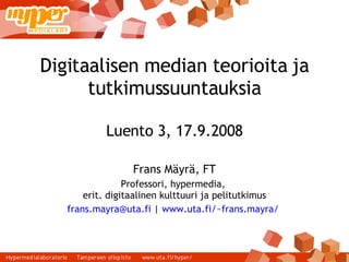 Digitaalisen median teorioita ja tutkimussuuntauksia Luento 3, 17.9.2008 Frans Mäyrä, FT Professori, hypermedia,  erit. digitaalinen kulttuuri ja pelitutkimus [email_address]  |  www.uta.fi/~frans.mayra/   