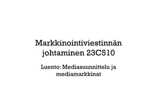 Markkinointiviestinnän
 johtaminen 23C510
 Luento: Mediasuunnittelu ja
      mediamarkkinat
 