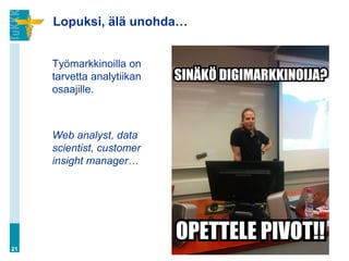 Lopuksi, älä unohda…
Työmarkkinoilla on
tarvetta analytiikan
osaajille.
Web analyst, data
scientist, customer
insight manager…
21
 