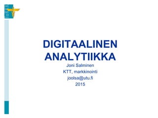 DIGITAALINEN
ANALYTIIKKA
Joni Salminen
KTT, markkinointi
joolsa@utu.fi
2015
 