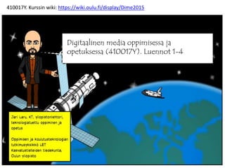 410017Y. Kurssin wiki: https://wiki.oulu.fi/display/Dime2015
Digitaalinen media oppimisessa ja
opetuksessa (410017Y). Luennot 1-4
 
