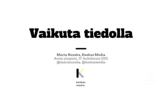 Vaikuta tiedolla
Maria Ruuska, Kaskas Media
Avoin yliopisto, 17. huhtikuuta 2015
@mariaruuska, @kaskasmedia
 