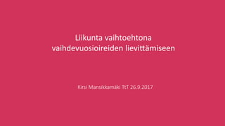 Kirsi Mansikkamäki TtT 26.9.2017
Liikunta vaihtoehtona
vaihdevuosioireiden lievittämiseen
 