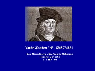 Varón 39 años / Hª - XMZ274581 Dra. Nerea Ibarra y Dr. Antonio Cabarcos Hospital Donostia 11 / SEP / 06 