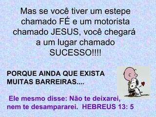 Mas se você tiver um estepe chamado FÉ e um motorista chamado JESUS, você chegará  a um lugar chamado SUCESSO!!!! PORQUE AINDA QUE EXISTA MUITAS BARREIRAS....   Ele mesmo disse: Não te deixarei,  nem te desampararei.  HEBREUS 13: 5 