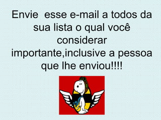 Envie  esse e-mail a todos da sua lista o qual você considerar importante,inclusive a pessoa que lhe enviou!!!! 