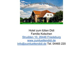 Hotel zum lütten Didi
Familie Kolschen
Strudden 10, 26446 Friedeburg
www.zumluettendidi.de
Info@zumluettendidi.de Tel. 04465 220
 