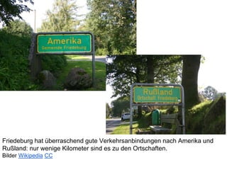 Friedeburg hat überraschend gute Verkehrsanbindungen nach Amerika und
Rußland: nur wenige Kilometer sind es zu den Ortschaften.
Bilder Wikipedia CC
 
