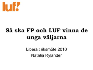  Så ska FP och LUF vinna de unga väljarna Liberalt riksmöte 2010 Natalia Rylander 