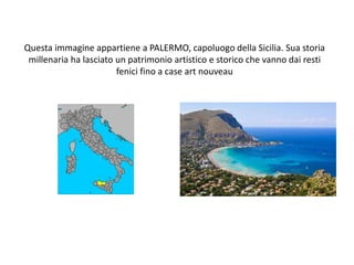 Questa immagine appartiene a PALERMO, capoluogo della Sicilia. Sua storia
millenaria ha lasciato un patrimonio artistico e storico che vanno dai resti
fenici fino a case art nouveau

 