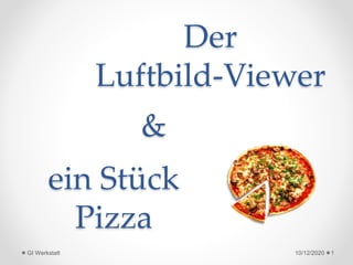 Der
Luftbild-Viewer
10/12/2020 1GI Werkstatt
ein Stück
Pizza
&
 
