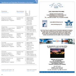 Speditionen am Flughafen/Forwarders at the Airport




Postadresse                     Besuchsadresse     Tel.       (T)
Mailing address                 Visiting address   Fax        (F)
                                                   E-Mail     (E)
                                                   Internet   (I)

Cargo Partner GmbH              Frachtterminal     T: 089/975-94850
Frachtterminal, Modul E         Modul E            F: 089/975-94846
85356 München - Flughafen                          E: muc@cargo-
                                                      partner.com
                                                   I: www.cargo-
                                                      partner.com

Cargo Wings                     Frachtterminal     T:   089/975-95690
Spedition und Logistik GmbH     Modul D            F:   089/975-95696
Frachtterminal, Modul D                            E:   info@cargowings.de
85356 München - Flughafen                          I:   www.cargowings.de

CCG FRA GmbH                    Frachtterminal     T: 089/975-95260
Niederlassung München           Modul D            F: 089/975-95266
Frachtterminal, Modul D         5. Stock           E: ccgmuc@
85356 München - Flughafen       Raum 519              coolchaingroup.com
                                                   I: www.coolchaingroup.
                                                      com

Concordia                       Frachtterminal     T: 089/973-090
Intern. Forwarding GmbH         Modul H            F: 089/970-1777
Frachtterminal, Modul H         3. Stock           E: muc@condordia-
85356 München - Flughafen       Raum 323              freight.com                Ihr Spezialist für, nach und über Afrika
                                                   I: www.concordia-              Netzwerk in 41 Ländern mit 115 Filialen
                                                      freight.com

CSI-GmbH                        Frachtterminal     T:   089/975-94400
International Logistics         Modul H            F:   089/975-94412
Frachtterminal, Modul H         2. Stock           E:   info@csi-spedition.de
85356 München - Flughafen                          I:   www.csi-spedition.de

Dachser GmbH & Co. KG           Frachtterminal     T: 089/975-94444
Air & Sea Logistics             Modul I            F: 089/975-94473                                  
  